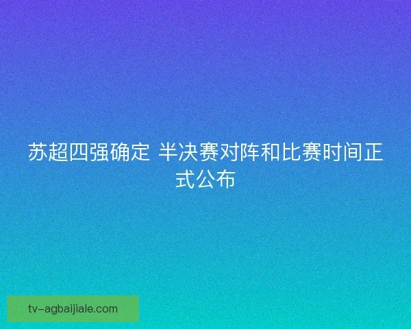 苏超四强确定 半决赛对阵和比赛时间正式公布