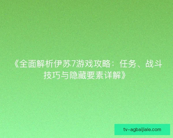 《全面解析伊苏7游戏攻略：任务、战斗技巧与隐藏要素详解》