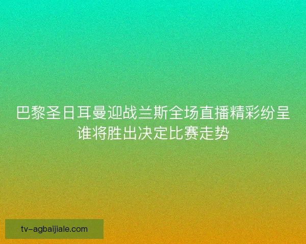巴黎圣日耳曼迎战兰斯全场直播精彩纷呈谁将胜出决定比赛走势 巴黎圣日耳曼迎战兰斯全场直播精彩纷呈谁将胜出决定比赛走势