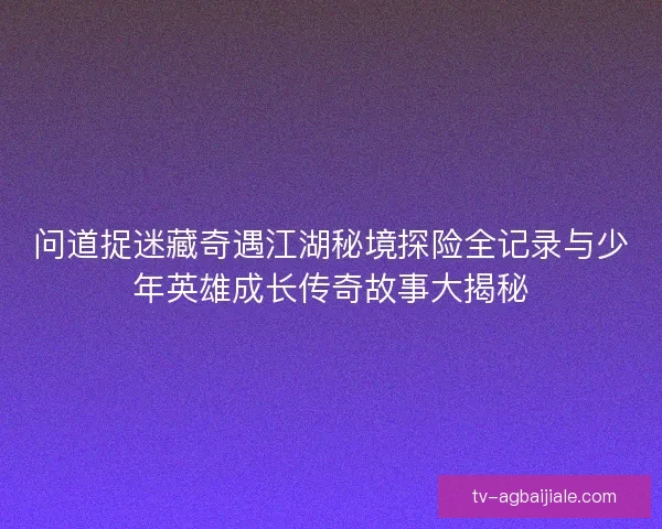问道捉迷藏奇遇江湖秘境探险全记录与少年英雄成长传奇故事大揭秘