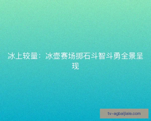冰上较量:冰壶赛场掷石斗智斗勇全景呈现 冰上较量:冰壶赛场掷石斗智斗勇全景呈现