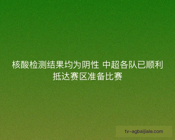 核酸检测结果均为阴性 中超各队已顺利抵达赛区准备比赛