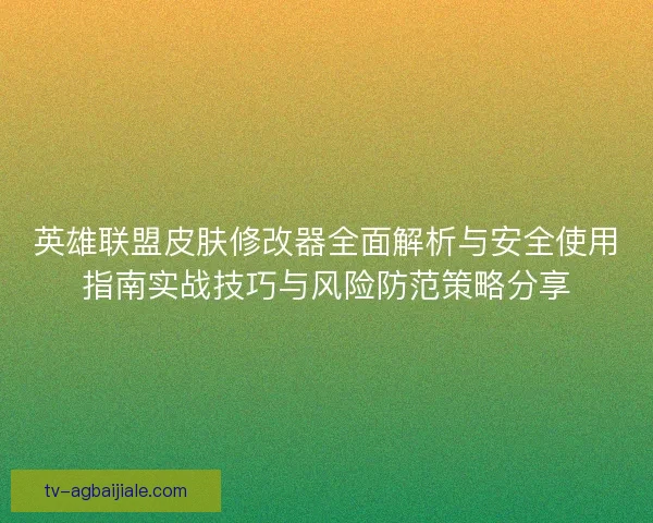 英雄联盟皮肤修改器全面解析与安全使用指南实战技巧与风险防范策略分享