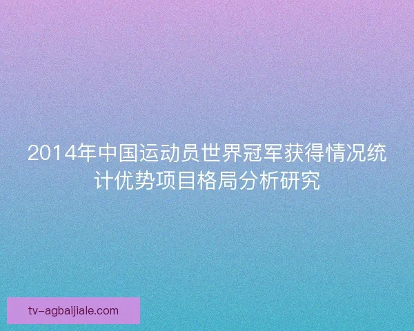 2014年中国运动员世界冠军获得情况统计优势项目格局分析研究