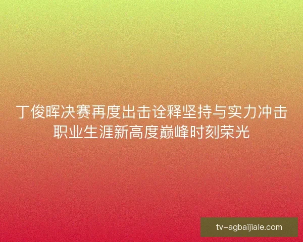 丁俊晖决赛再度出击诠释坚持与实力冲击职业生涯新高度巅峰时刻荣光 丁俊晖决赛再度出击诠释坚持与实力冲击职业生涯新高度巅峰时刻荣光