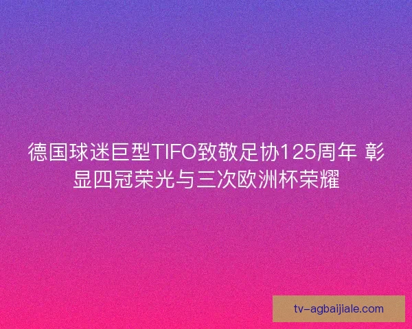 德国球迷巨型TIFO致敬足协125周年 彰显四冠荣光与三次欧洲杯荣耀