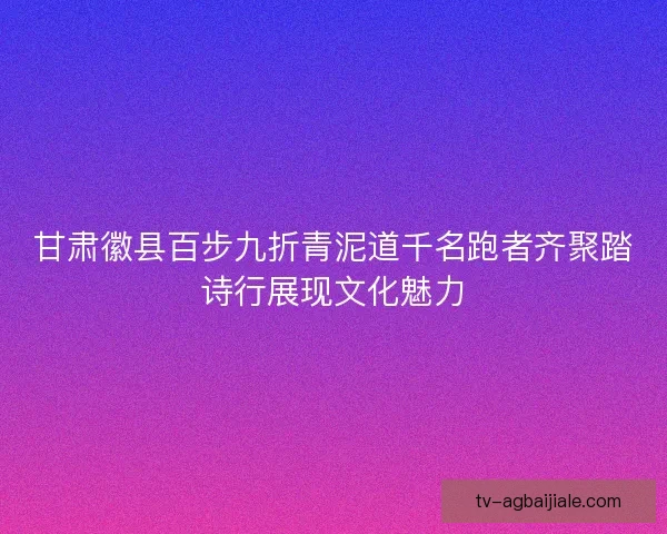 甘肃徽县百步九折青泥道千名跑者齐聚踏诗行展现文化魅力