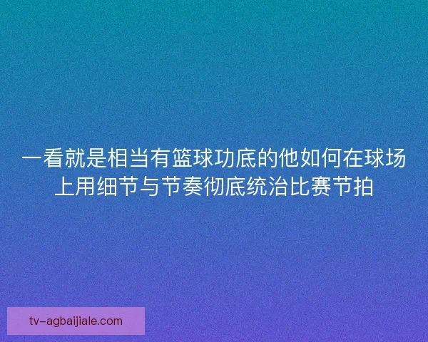 一看就是相当有篮球功底的他如何在球场上用细节与节奏彻底统治比赛节拍