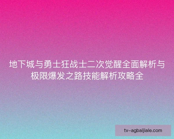 地下城与勇士狂战士二次觉醒全面解析与极限爆发之路技能解析攻略全 地下城与勇士狂战士二次觉醒全面解析与极限爆发之路技能解析攻略全