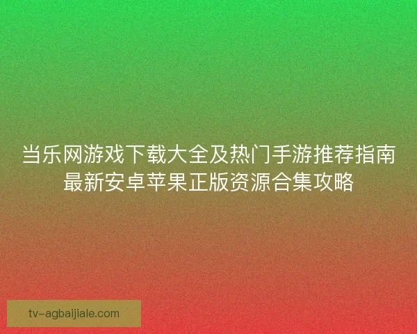 当乐网游戏下载大全及热门手游推荐指南最新安卓苹果正版资源合集攻略
