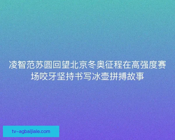 凌智范苏圆回望北京冬奥征程在高强度赛场咬牙坚持书写冰壶拼搏故事 凌智范苏圆回望北京冬奥征程在高强度赛场咬牙坚持书写冰壶拼搏故事
