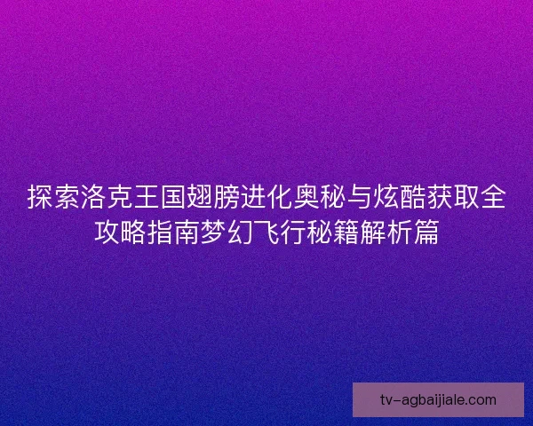 探索洛克王国翅膀进化奥秘与炫酷获取全攻略指南梦幻飞行秘籍解析篇
